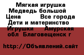 Мягкая игрушка Медведь-большой. › Цена ­ 750 - Все города Дети и материнство » Игрушки   . Амурская обл.,Благовещенск г.